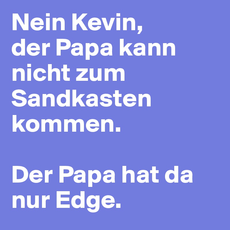 Nein Kevin, 
der Papa kann nicht zum Sandkasten kommen. 

Der Papa hat da nur Edge.