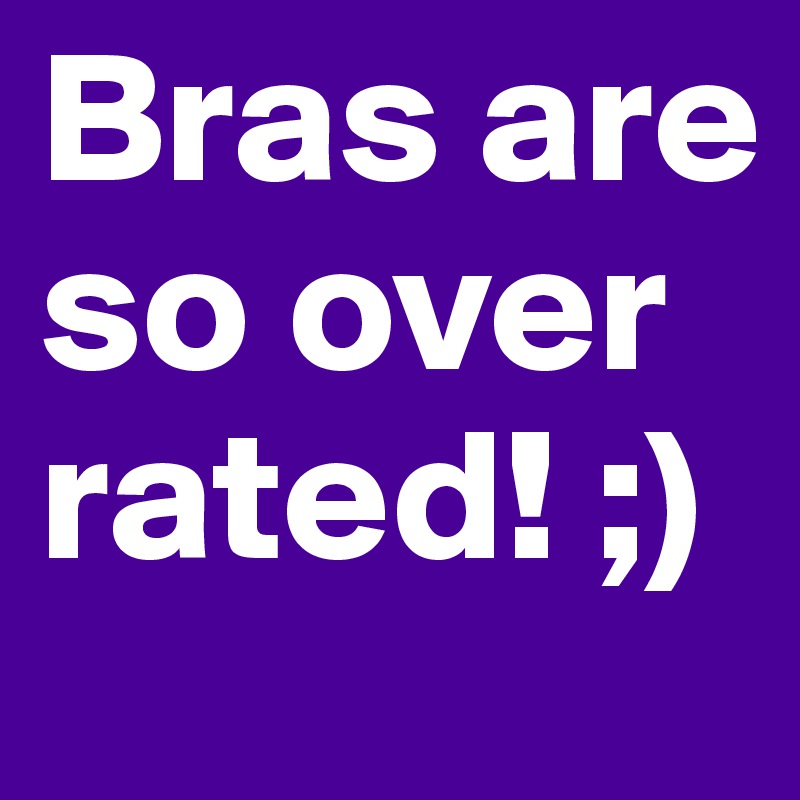 Bras are so over rated! ;)
