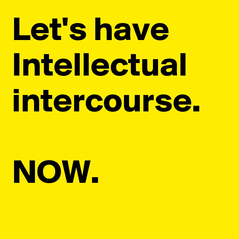 Let's have Intellectual intercourse.

NOW.  
