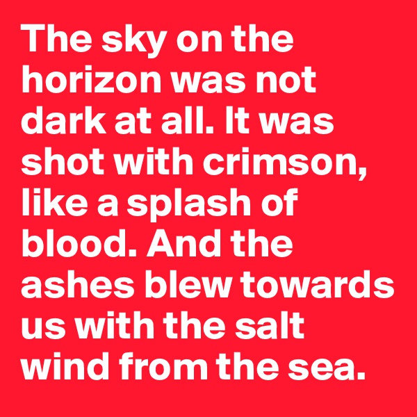 The sky on the horizon was not dark at all. It was shot with crimson, like a splash of blood. And the ashes blew towards us with the salt wind from the sea.