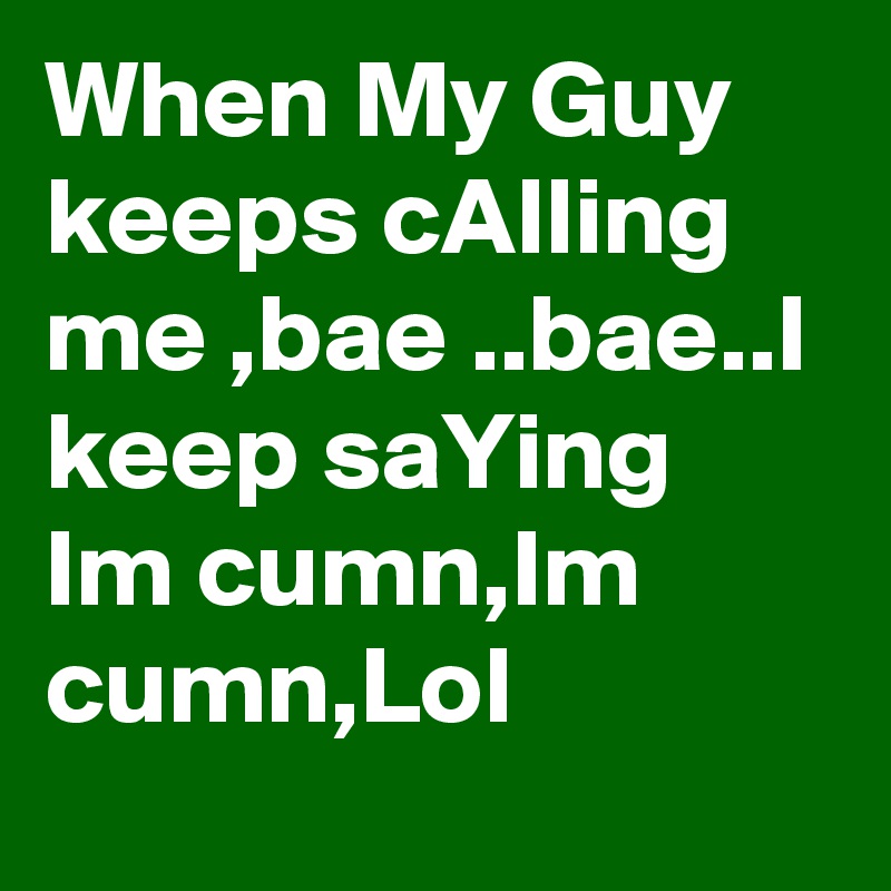 When My Guy keeps cAlling me ,bae ..bae..I keep saYing
Im cumn,Im cumn,Lol