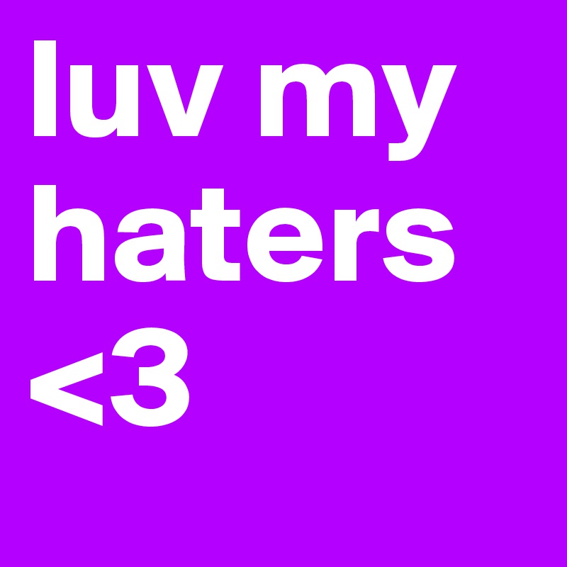 luv my haters
<3