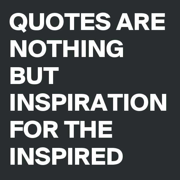QUOTES ARE NOTHING BUT INSPIRATION FOR THE INSPIRED 