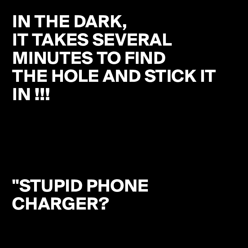 IN THE DARK,
IT TAKES SEVERAL MINUTES TO FIND 
THE HOLE AND STICK IT IN !!!




"STUPID PHONE CHARGER?
