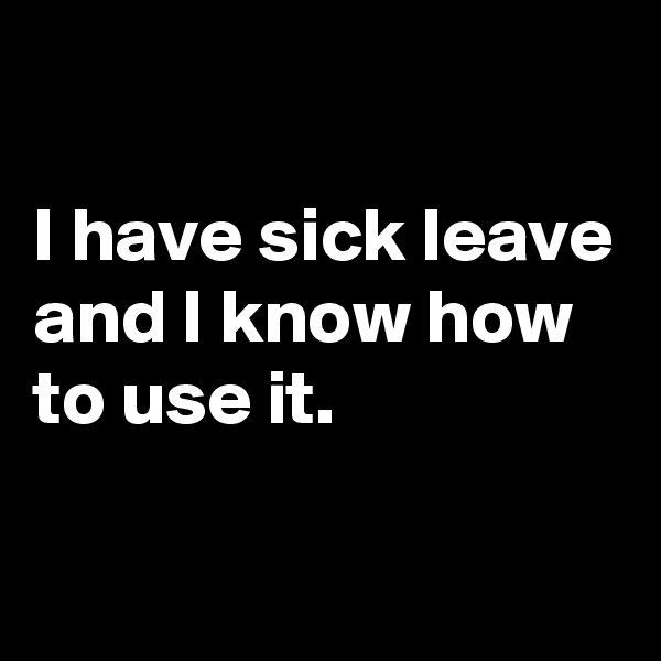 

I have sick leave 
and I know how to use it.

