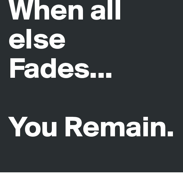 When all else Fades...

You Remain.