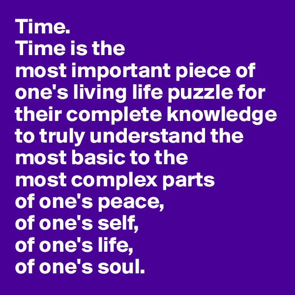Time.                                                                 
Time is the                           most important piece of one's living life puzzle for their complete knowledge to truly understand the                most basic to the             most complex parts               of one's peace,
of one's self,
of one's life,
of one's soul.