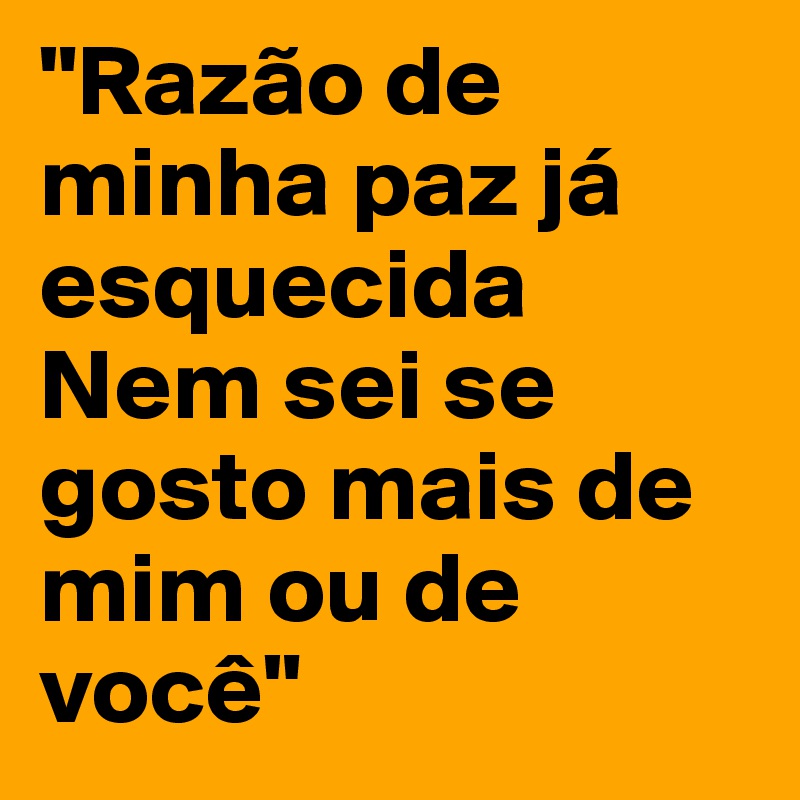 "Razão de minha paz já esquecida
Nem sei se gosto mais de mim ou de você"