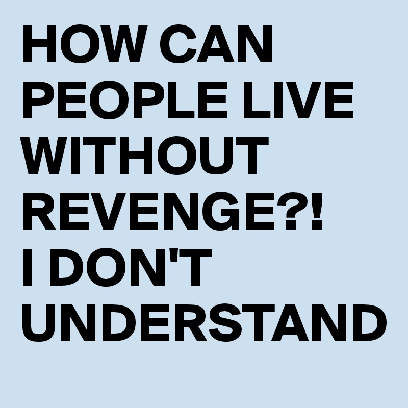 HOW CAN PEOPLE LIVE WITHOUT REVENGE?! 
I DON'T UNDERSTAND