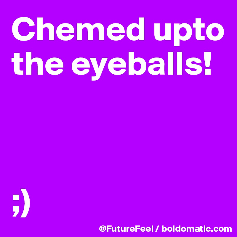 Chemed upto the eyeballs! 



;)