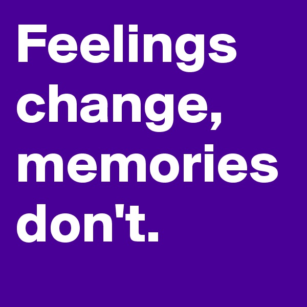 Feelings change, memories don't.