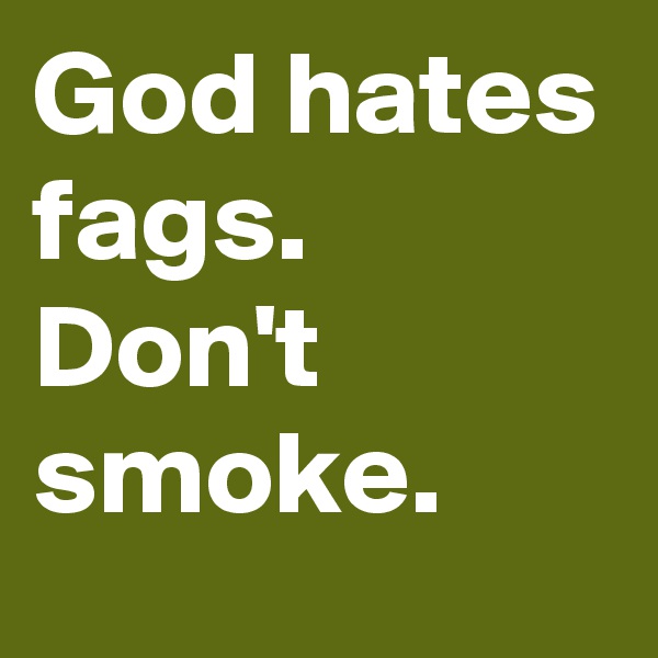 God hates fags. Don't smoke.