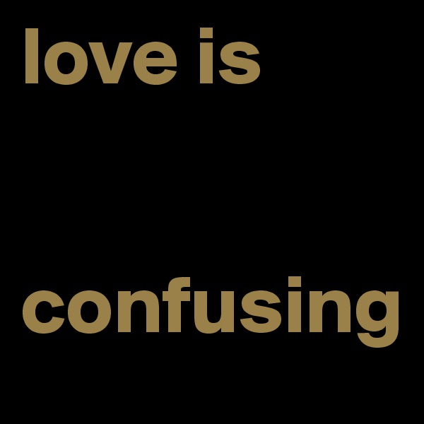 love is 


confusing