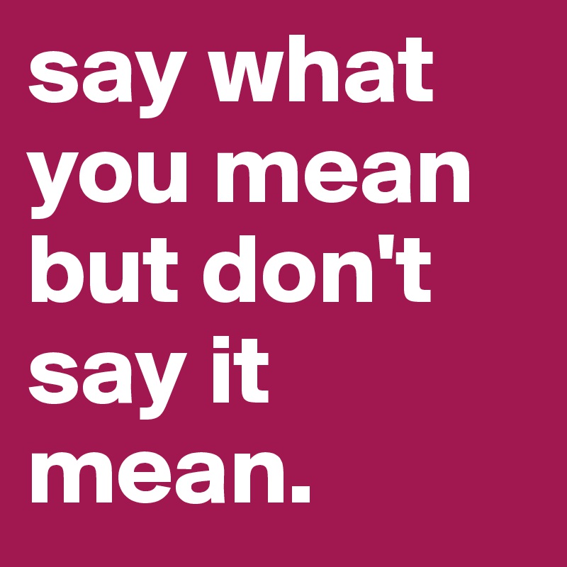say what you mean but don't say it mean.