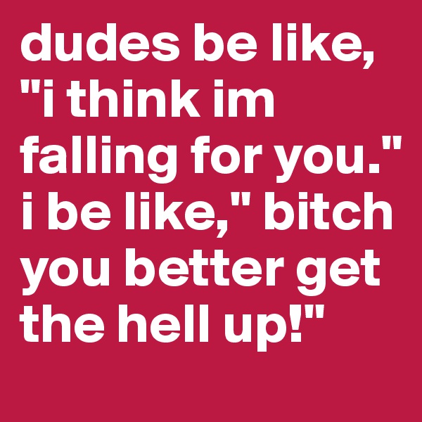 dudes be like, "i think im falling for you." i be like," bitch you better get the hell up!"