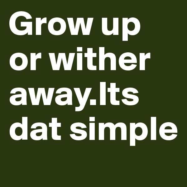 Grow up or wither away.Its dat simple