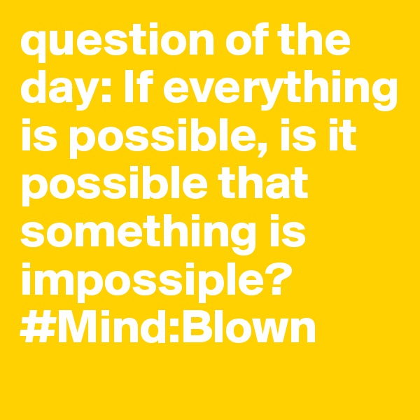 question of the day: If everything is possible, is it possible that something is impossiple? 
#Mind:Blown