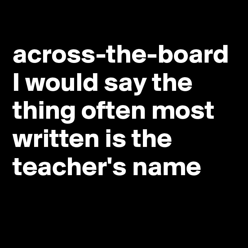 
across-the-board I would say the thing often most written is the teacher's name