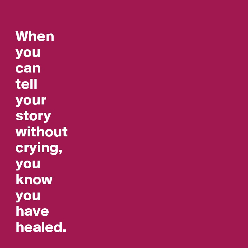 
 When 
 you 
 can 
 tell 
 your 
 story 
 without 
 crying,
 you 
 know 
 you 
 have 
 healed.