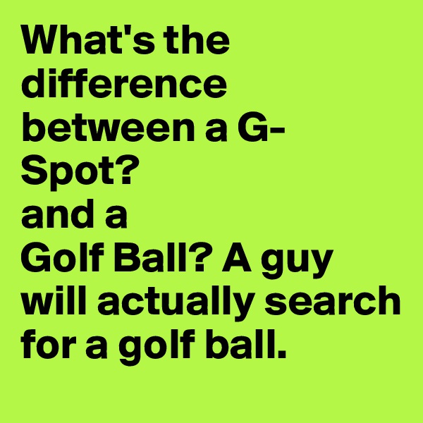 What's the difference between a G-Spot?
and a 
Golf Ball? A guy will actually search for a golf ball.