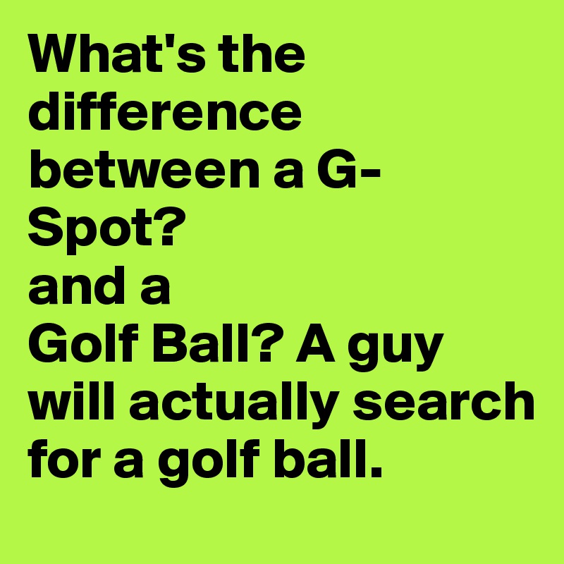 What's the difference between a G-Spot?
and a 
Golf Ball? A guy will actually search for a golf ball.
