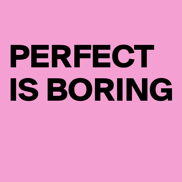 
PERFECT 
IS BORING
