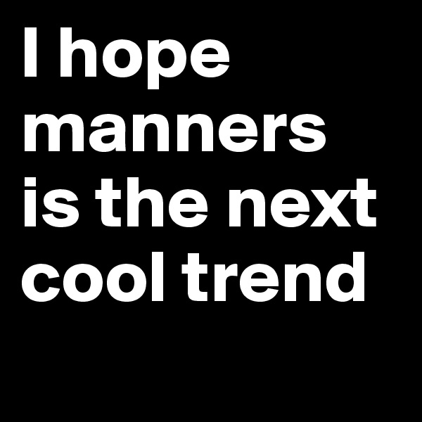 I hope manners is the next cool trend
