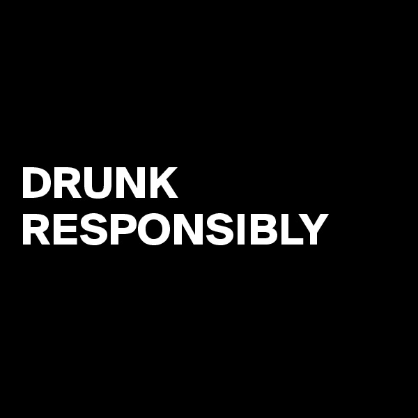 


DRUNK
RESPONSIBLY


