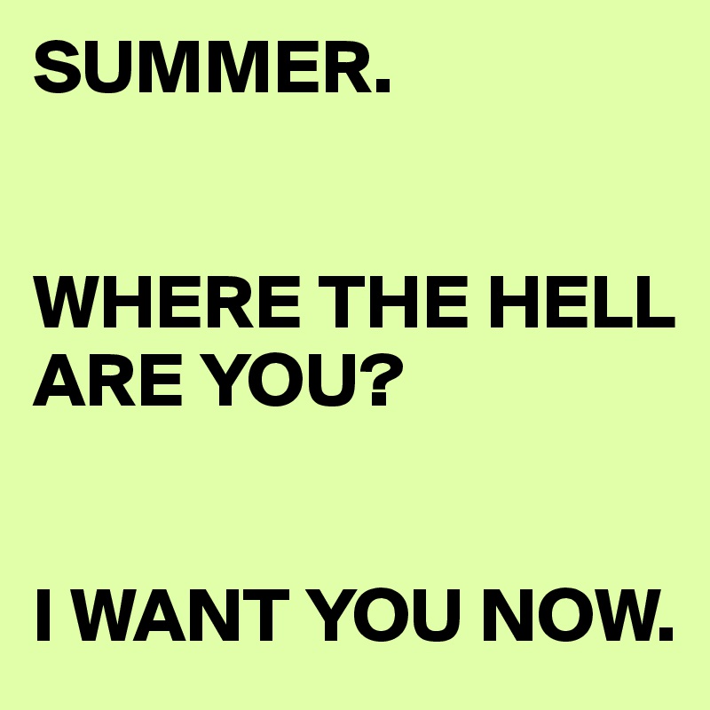 SUMMER. 


WHERE THE HELL ARE YOU? 


I WANT YOU NOW. 