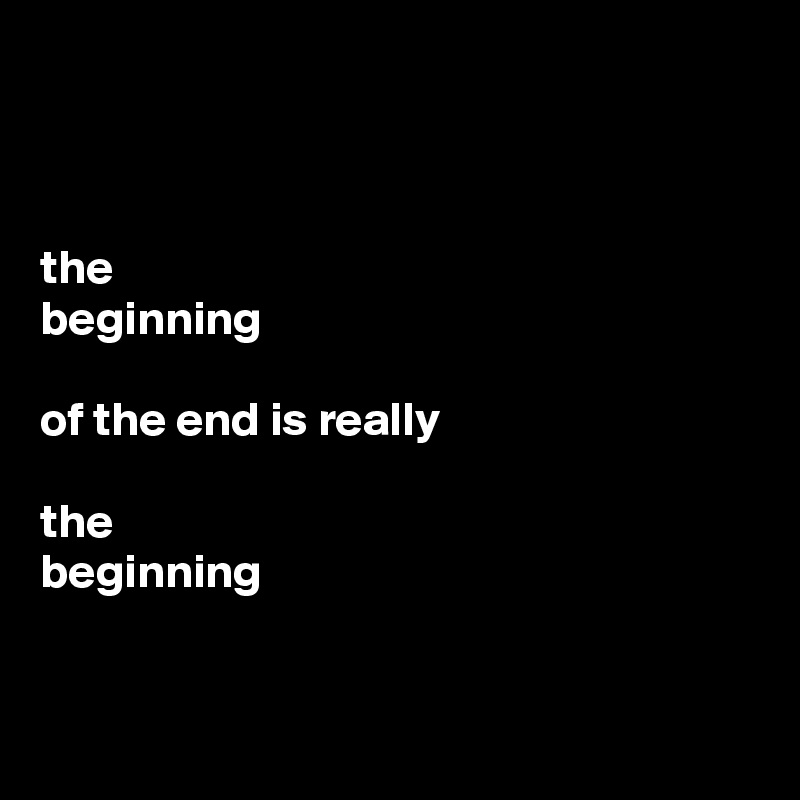 



the 
beginning 

of the end is really 

the 
beginning


