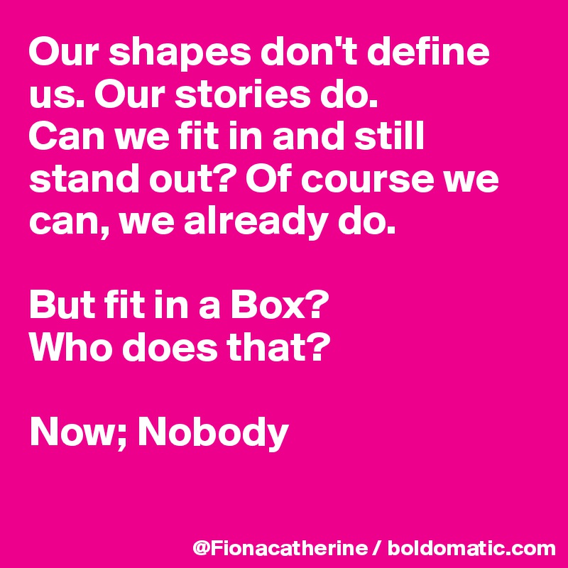 Our shapes don't define us. Our stories do.
Can we fit in and still
stand out? Of course we 
can, we already do.

But fit in a Box?
Who does that?

Now; Nobody


