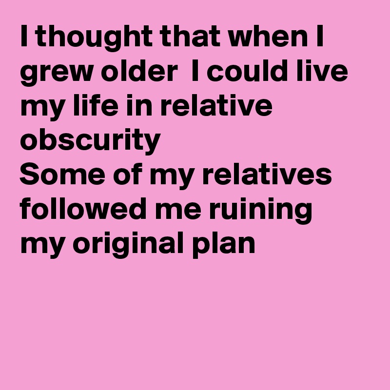 I thought that when I grew older  I could live my life in relative  obscurity 
Some of my relatives followed me ruining my original plan


