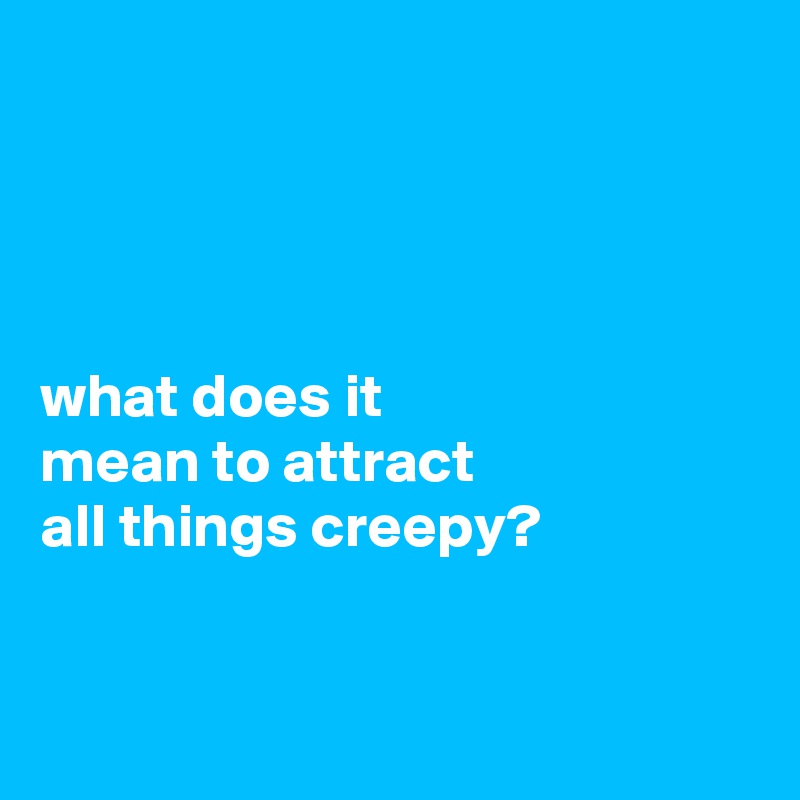 




what does it
mean to attract
all things creepy?


