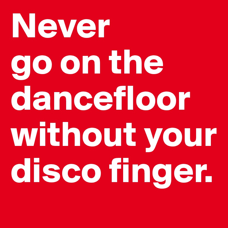 Never 
go on the dancefloor without your disco finger.