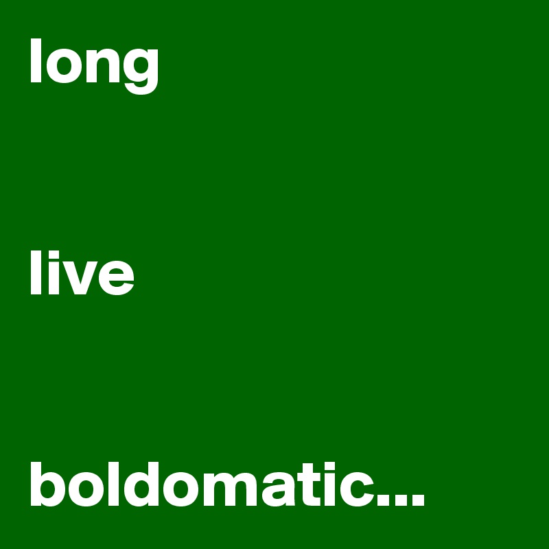 long 

  
live 


boldomatic...