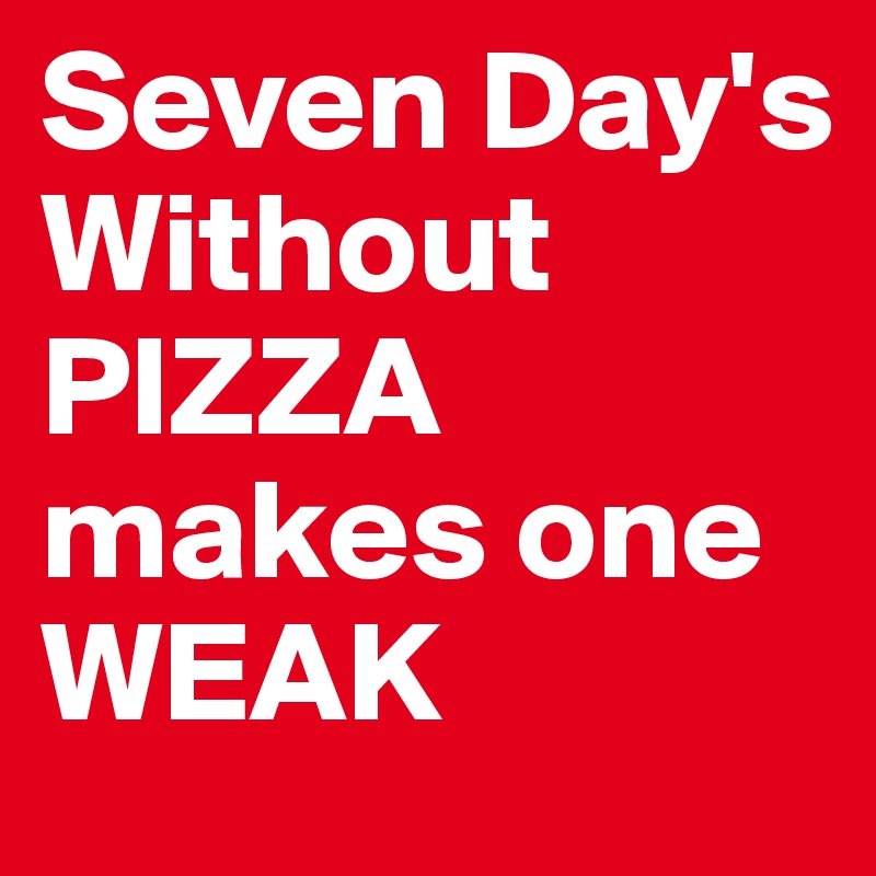Seven Day's Without PIZZA
makes one WEAK 