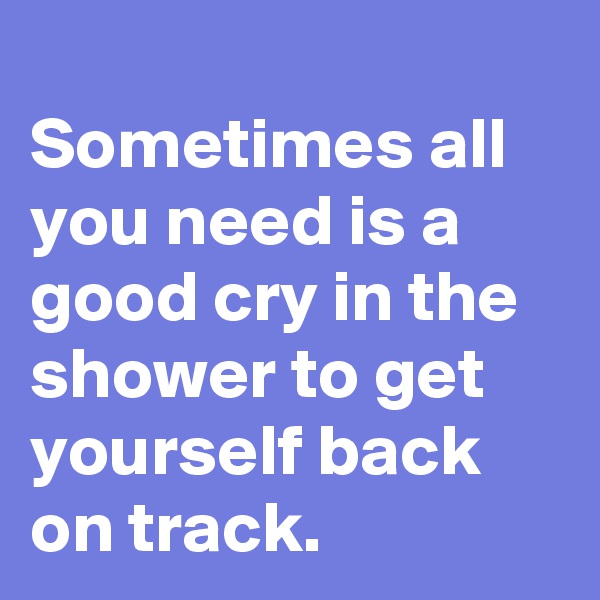 
Sometimes all you need is a good cry in the shower to get yourself back on track. 