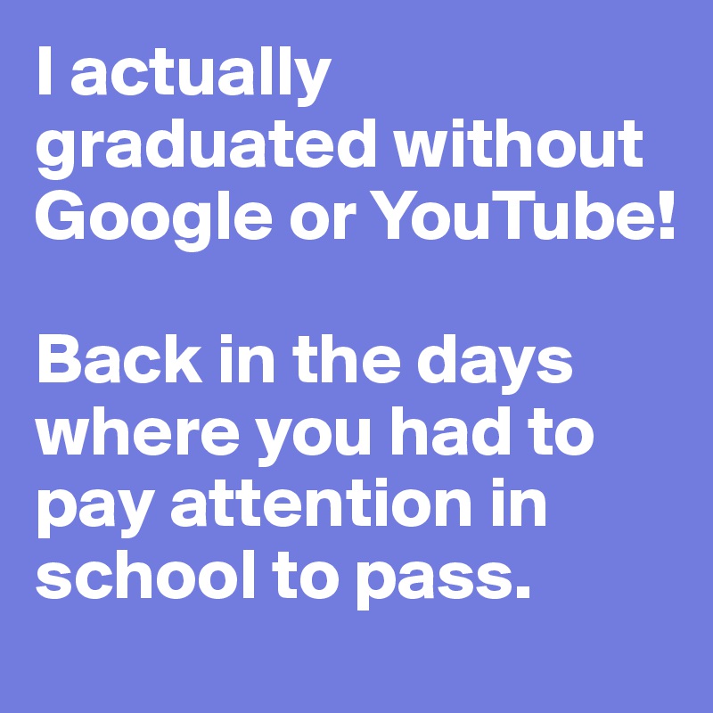 I actually graduated without Google or YouTube!

Back in the days where you had to pay attention in school to pass.