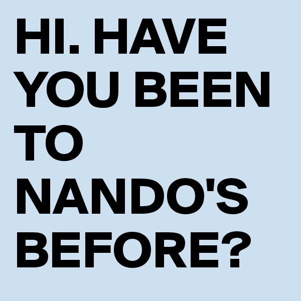 HI. HAVE YOU BEEN TO NANDO'S BEFORE? 