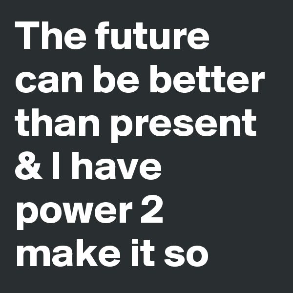 The future can be better than present & I have power 2 make it so