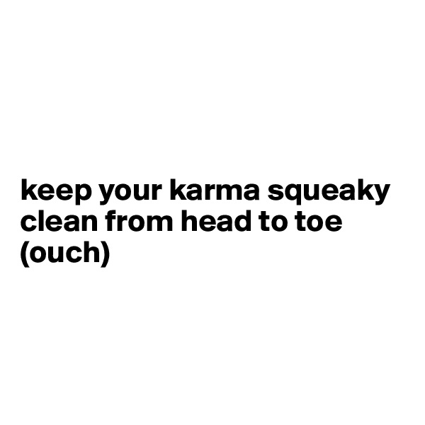 




keep your karma squeaky clean from head to toe (ouch)



