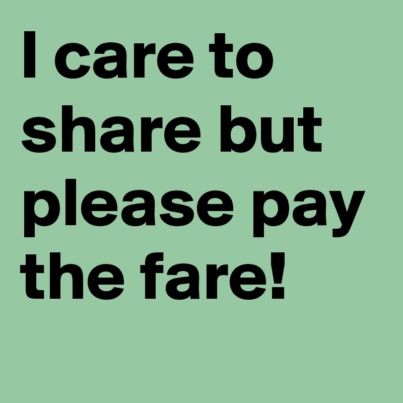 I care to share but please pay the fare!
