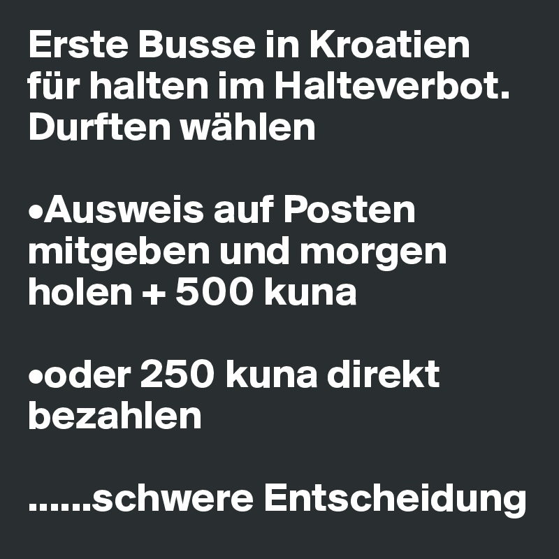 Erste Busse in Kroatien für halten im Halteverbot. Durften wählen

•Ausweis auf Posten mitgeben und morgen holen + 500 kuna

•oder 250 kuna direkt bezahlen

......schwere Entscheidung