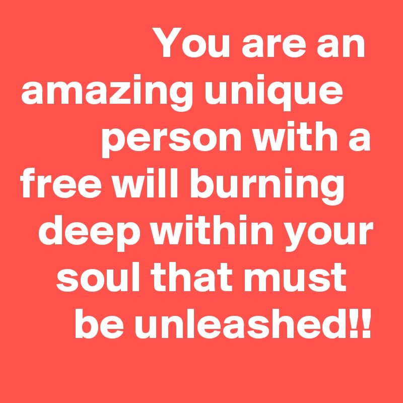                You are an amazing unique             person with a free will burning      deep within your     soul that must          be unleashed!!