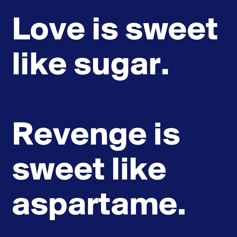 Love is sweet like sugar.

Revenge is sweet like aspartame.