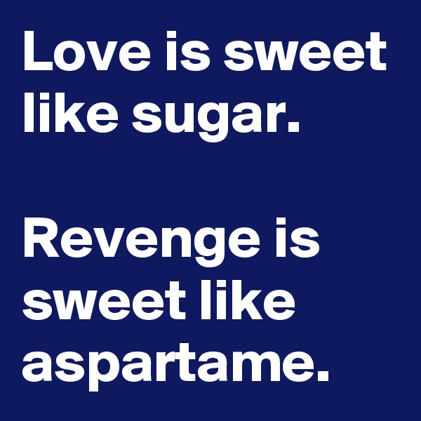 Love is sweet like sugar.

Revenge is sweet like aspartame.