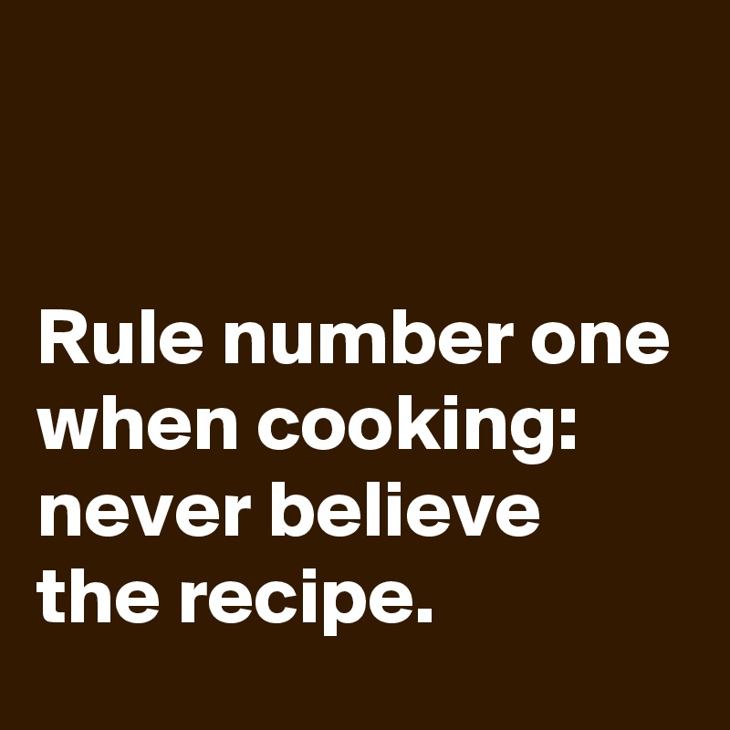 


Rule number one when cooking: never believe the recipe.