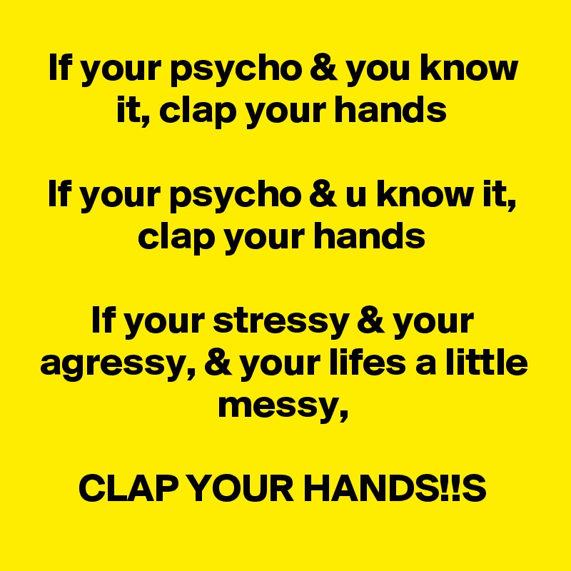 If your psycho & you know it, clap your hands

If your psycho & u know it, clap your hands

If your stressy & your agressy, & your lifes a little messy,
 
CLAP YOUR HANDS!!S
