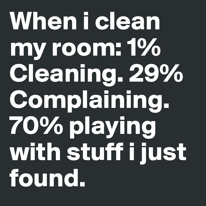 When i clean my room: 1% Cleaning. 29% Complaining. 
70% playing with stuff i just found. 