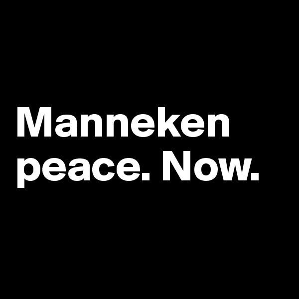 

Manneken peace. Now.

